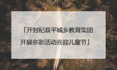 开封杞县平城乡教育集团开展多彩活动喜迎儿童节