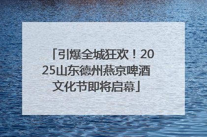 引爆全城狂欢！2025山东德州燕京啤酒文化节即将启幕