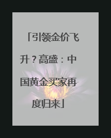 引领金价飞升？高盛：中国黄金买家再度归来