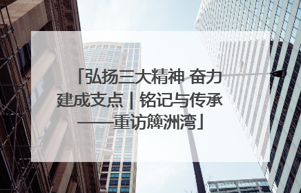 弘扬三大精神 奋力建成支点｜铭记与传承——重访簰洲湾