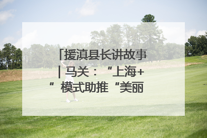 援滇县长讲故事｜马关：“上海+”模式助推“美丽产业”幸福绽放