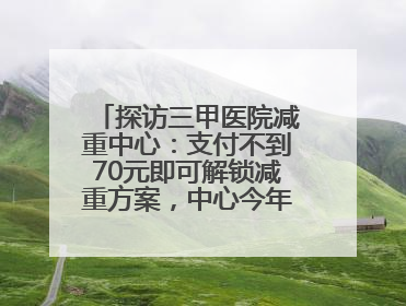 探访三甲医院减重中心：支付不到70元即可解锁减重方案，中心今年3月挂牌