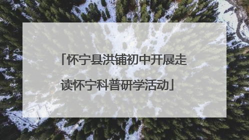 怀宁县洪铺初中开展走读怀宁科普研学活动