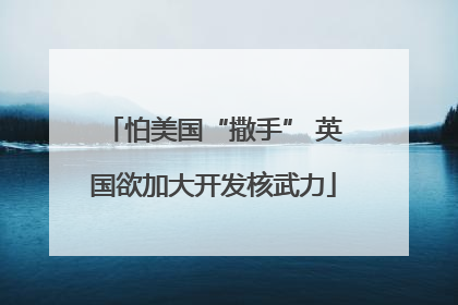 怕美国“撒手” 英国欲加大开发核武力