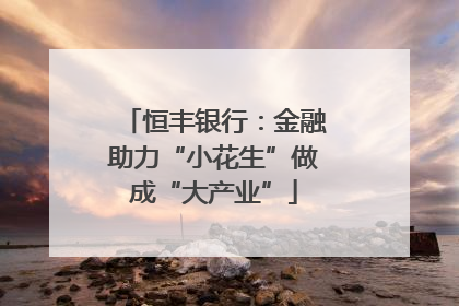 恒丰银行：金融助力“小花生”做成“大产业”