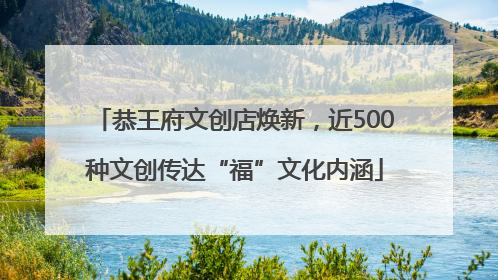 恭王府文创店焕新，近500种文创传达“福”文化内涵