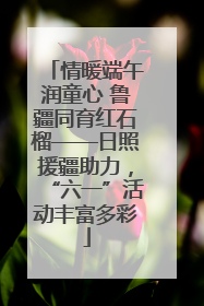 情暖端午润童心 鲁疆同育红石榴——日照援疆助力，“六一”活动丰富多彩