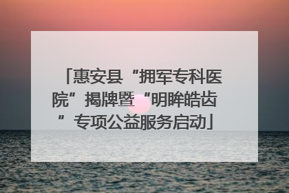 惠安县“拥军专科医院”揭牌暨“明眸皓齿”专项公益服务启动