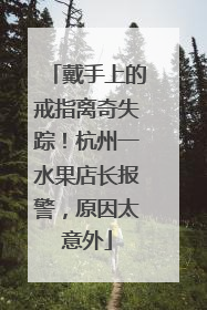 戴手上的戒指离奇失踪！杭州一水果店长报警，原因太意外