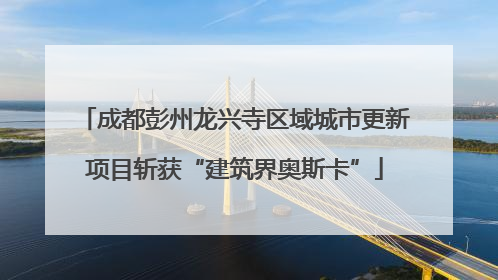 成都彭州龙兴寺区域城市更新项目斩获“建筑界奥斯卡”