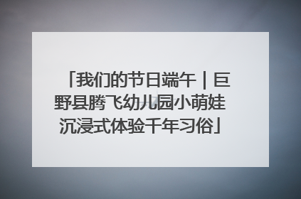 我们的节日端午｜巨野县腾飞幼儿园小萌娃沉浸式体验千年习俗