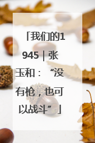 我们的1945｜张玉和：“没有枪，也可以战斗”