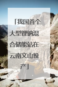 我国首个大型锂钠混合储能站在云南文山投产