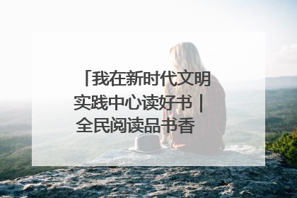 我在新时代文明实践中心读好书｜全民阅读品书香 文明新风润心田