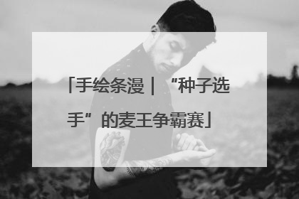 手绘条漫｜“种子选手”的麦王争霸赛
