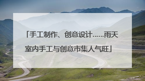 手工制作、创意设计……雨天室内手工与创意市集人气旺