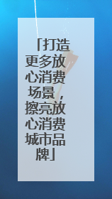 打造更多放心消费场景，擦亮放心消费城市品牌