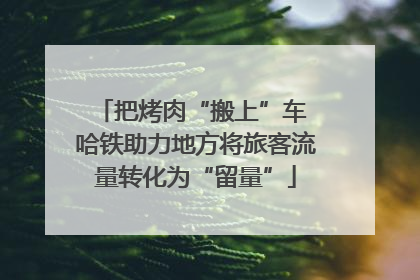 把烤肉“搬上”车 哈铁助力地方将旅客流量转化为“留量”