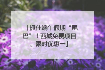 抓住端午假期“尾巴”！西城免费项目、限时优惠→