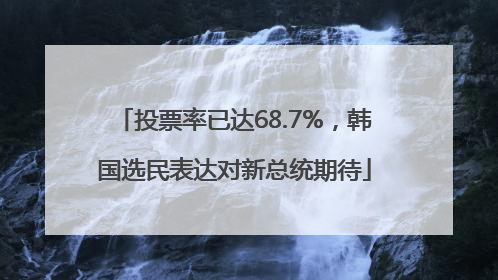 投票率已达68.7%，韩国选民表达对新总统期待