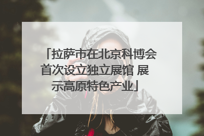 拉萨市在北京科博会首次设立独立展馆 展示高原特色产业
