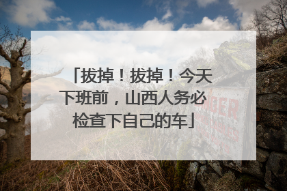 拔掉！拔掉！今天下班前，山西人务必检查下自己的车