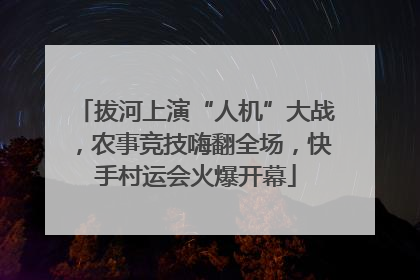 拔河上演“人机”大战，农事竞技嗨翻全场，快手村运会火爆开幕