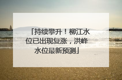 持续攀升！柳江水位已出现复涨，洪峰水位最新预测
