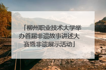 柳州职业技术大学举办首届非遗故事讲述大赛暨非遗展示活动