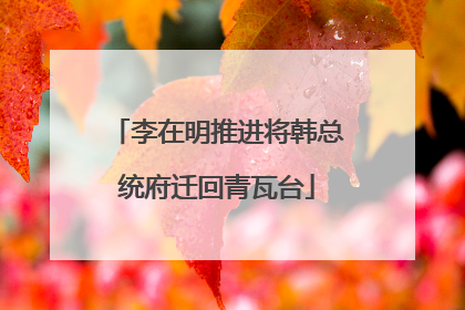 李在明推进将韩总统府迁回青瓦台