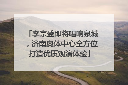 李宗盛即将唱响泉城，济南奥体中心全方位打造优质观演体验