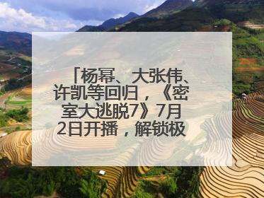 杨幂、大张伟、许凯等回归，《密室大逃脱7》7月2日开播，解锁极限烧脑新体验