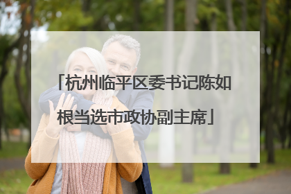 杭州临平区委书记陈如根当选市政协副主席