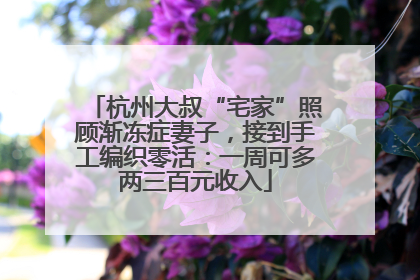 杭州大叔“宅家”照顾渐冻症妻子，接到手工编织零活：一周可多两三百元收入