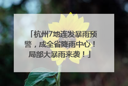 杭州7地连发暴雨预警，成全省降雨中心！局部大暴雨来袭！