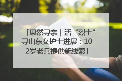 果然寻亲｜活“烈士”寻山东女护士进展：102岁老兵提供新线索