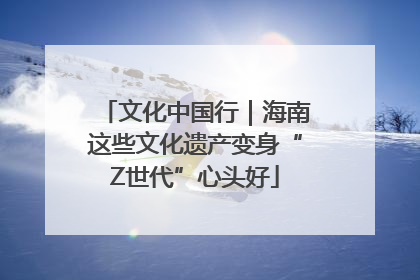 文化中国行｜海南这些文化遗产变身“Z世代”心头好
