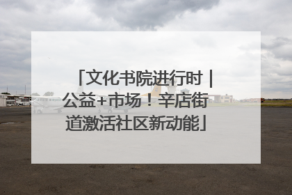 文化书院进行时｜公益+市场！辛店街道激活社区新动能