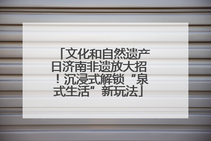 文化和自然遗产日济南非遗放大招！沉浸式解锁“泉式生活”新玩法