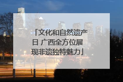 文化和自然遗产日 广西全方位展现非遗独特魅力