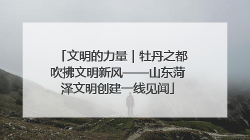 文明的力量｜牡丹之都吹拂文明新风——山东菏泽文明创建一线见闻