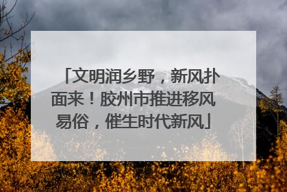 文明润乡野，新风扑面来！胶州市推进移风易俗，催生时代新风