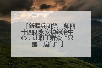 新疆兵团第三师四十四团永安镇综治中心：让职工群众“只跑一扇门”