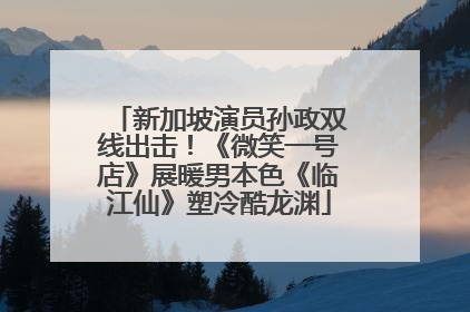 新加坡演员孙政双线出击！《微笑一号店》展暖男本色《临江仙》塑冷酷龙渊