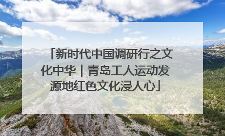 新时代中国调研行之文化中华｜青岛工人运动发源地红色文化浸人心