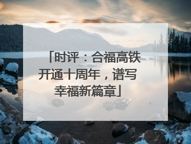 时评：合福高铁开通十周年，谱写幸福新篇章