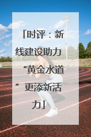 时评：新线建设助力“黄金水道”更添新活力
