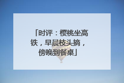 时评：樱桃坐高铁，早晨枝头摘，傍晚到餐桌