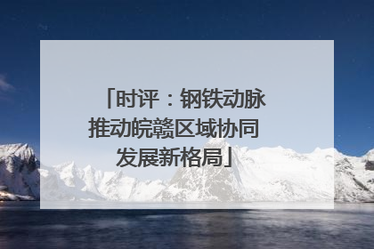 时评：钢铁动脉推动皖赣区域协同发展新格局