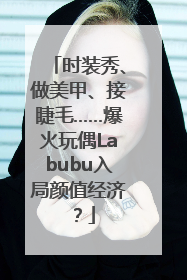 时装秀、做美甲、接睫毛……爆火玩偶Labubu入局颜值经济？